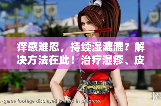 痒感难忍，持续湿漉漉？解决方法在此！治疗湿疹、皮肤炎症的有效技巧分享