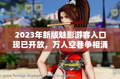 2023年新版魅影游客入口现已开放，万人空巷争相涌入