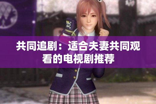 共同追剧：适合夫妻共同观看的电视剧推荐
