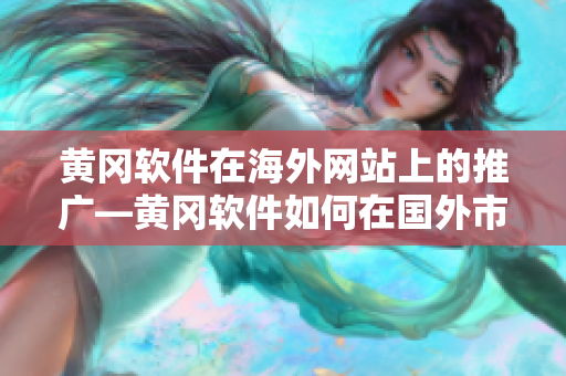 黄冈软件在海外网站上的推广—黄冈软件如何在国外市场获得更多知名度