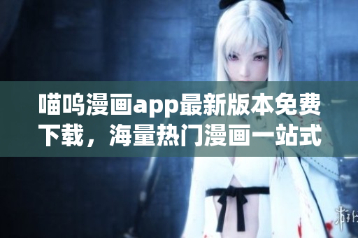 喵呜漫画app最新版本免费下载，海量热门漫画一站式阅读