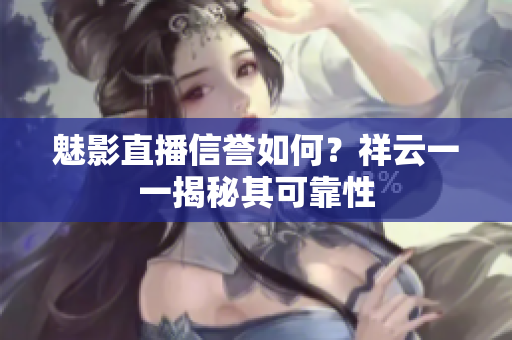 魅影直播信誉如何？祥云一一揭秘其可靠性