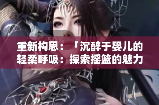 重新构思：「沉醉于婴儿的轻柔呼吸：探索摇篮的魅力与响声」。