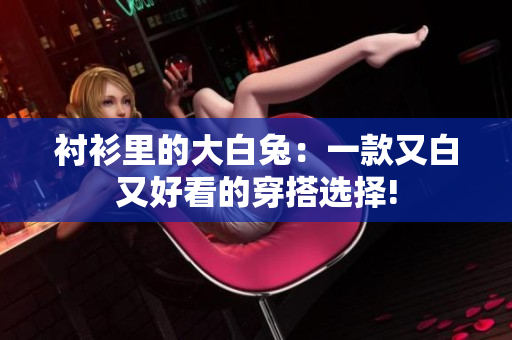 衬衫里的大白兔：一款又白又好看的穿搭选择!