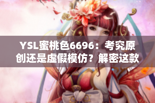 YSL蜜桃色6696：考究原创还是虚假模仿？解密这款口红的真相！