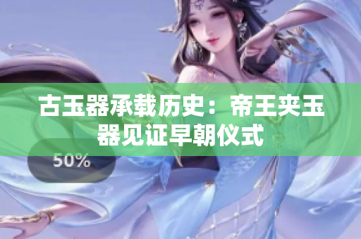 古玉器承载历史：帝王夹玉器见证早朝仪式