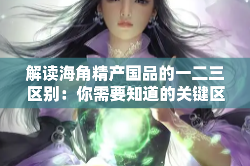 解读海角精产国品的一二三区别：你需要知道的关键区别
