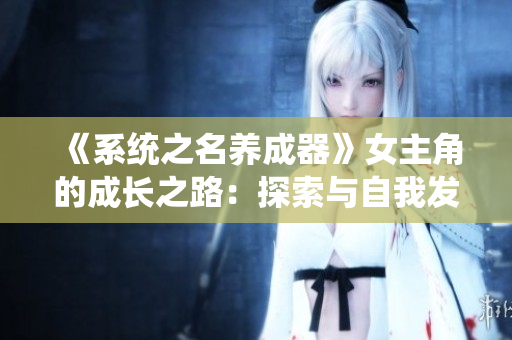 《系统之名养成器》女主角的成长之路：探索与自我发现的旅程