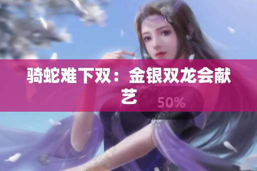 骑蛇难下双：金银双龙会献艺