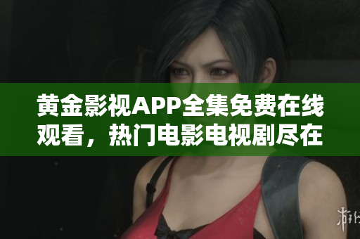 黄金影视APP全集免费在线观看，热门电影电视剧尽在其中