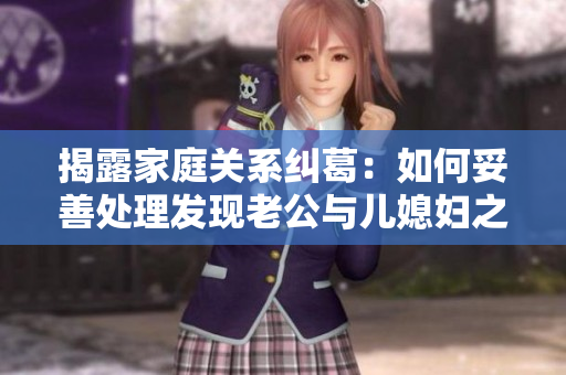 揭露家庭关系纠葛：如何妥善处理发现老公与儿媳妇之间的暧昧行为
