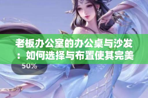 老板办公室的办公桌与沙发：如何选择与布置使其完美融合？