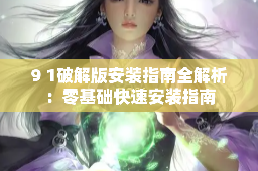 9 1破解版安装指南全解析：零基础快速安装指南
