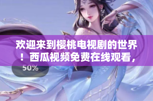 欢迎来到樱桃电视剧的世界！西瓜视频免费在线观看，尽情畅享精彩影视作品！