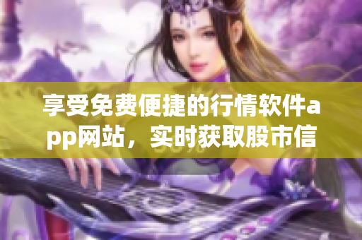 享受免费便捷的行情软件app网站，实时获取股市信息