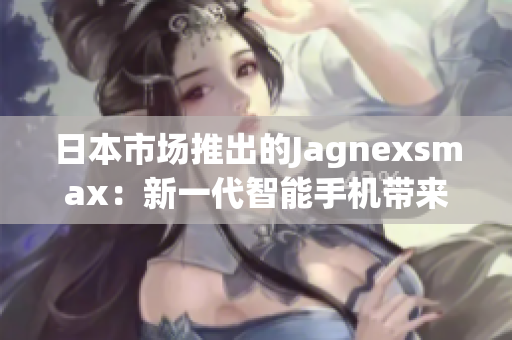 日本市场推出的Jagnexsmax：新一代智能手机带来的惊喜与创新
