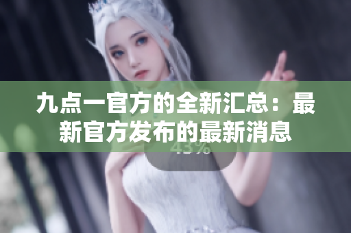 九点一官方的全新汇总：最新官方发布的最新消息