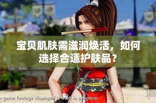 宝贝肌肤需滋润焕活，如何选择合适护肤品？