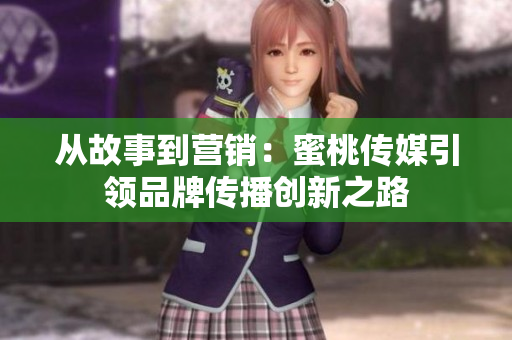 从故事到营销：蜜桃传媒引领品牌传播创新之路