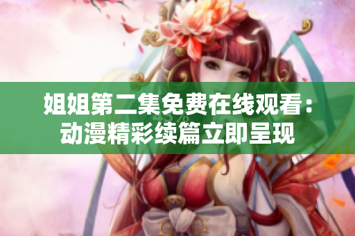 姐姐第二集免费在线观看：动漫精彩续篇立即呈现
