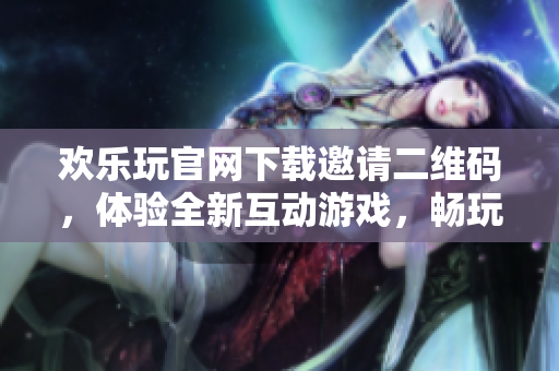 欢乐玩官网下载邀请二维码，体验全新互动游戏，畅玩不止