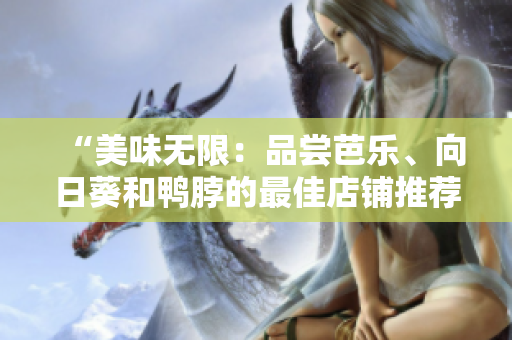 “美味无限：品尝芭乐、向日葵和鸭脖的最佳店铺推荐！”