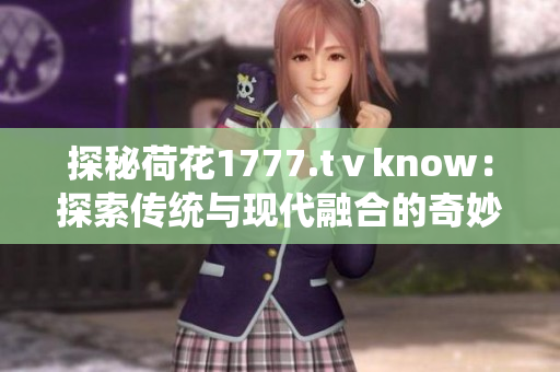 探秘荷花1777.tⅴknow：探索传统与现代融合的奇妙世界