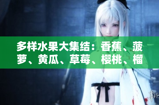 多样水果大集结：香蕉、菠萝、黄瓜、草莓、樱桃、榴莲、茄子，满足你的味蕾期待