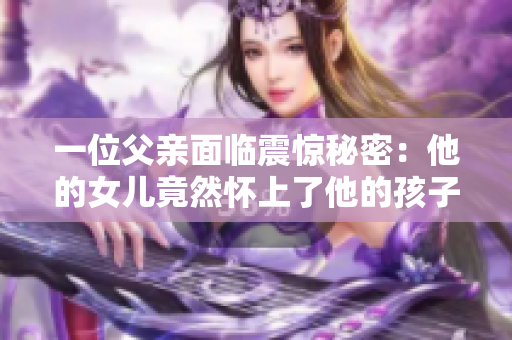 一位父亲面临震惊秘密：他的女儿竟然怀上了他的孩子
