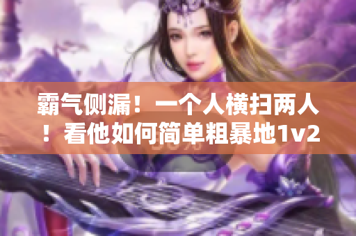 霸气侧漏！一个人横扫两人！看他如何简单粗暴地1v2战斗！