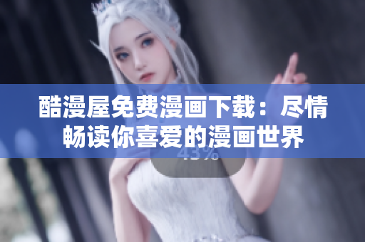 酷漫屋免费漫画下载：尽情畅读你喜爱的漫画世界