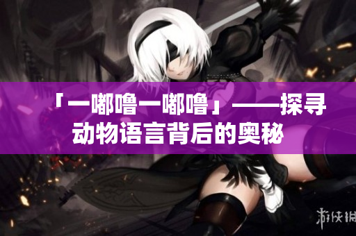 「一嘟噜一嘟噜」——探寻动物语言背后的奥秘