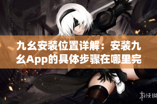 九幺安装位置详解：安装九幺App的具体步骤在哪里完成？