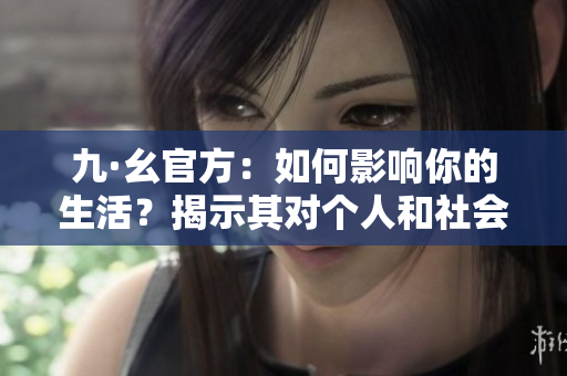 九·幺官方：如何影响你的生活？揭示其对个人和社会的重要性