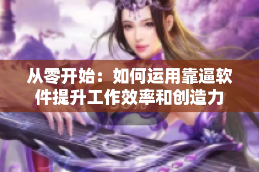从零开始：如何运用靠逼软件提升工作效率和创造力