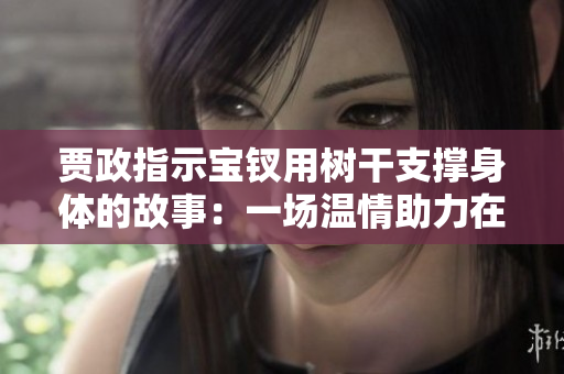 贾政指示宝钗用树干支撑身体的故事：一场温情助力在困境中的爱与责任
