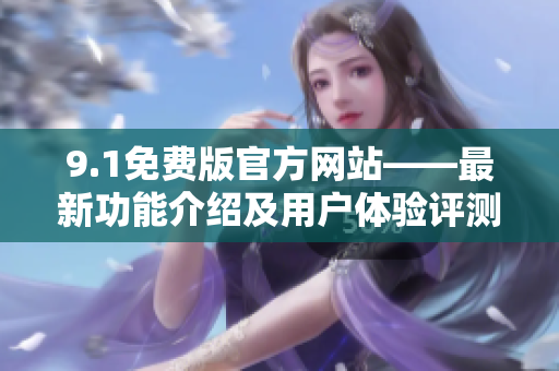 9.1免费版官方网站——最新功能介绍及用户体验评测