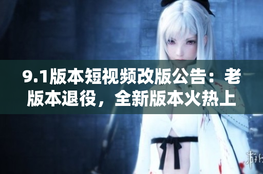 9.1版本短视频改版公告：老版本退役，全新版本火热上线