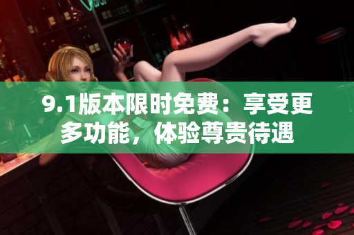 9.1版本限时免费：享受更多功能，体验尊贵待遇