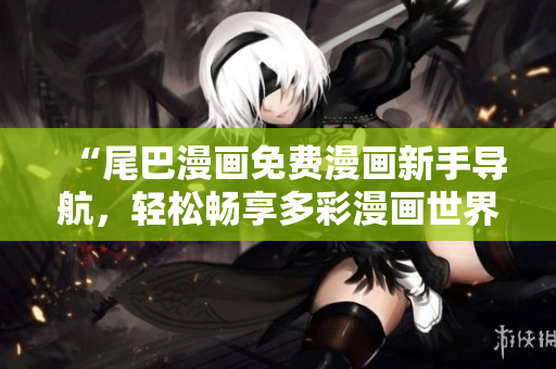 “尾巴漫画免费漫画新手导航，轻松畅享多彩漫画世界！”