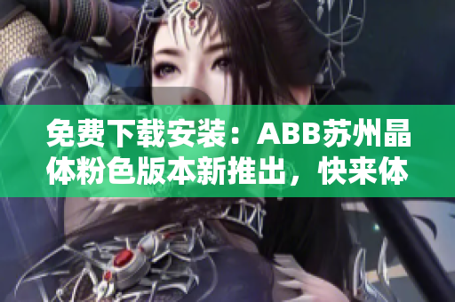免费下载安装：ABB苏州晶体粉色版本新推出，快来体验！