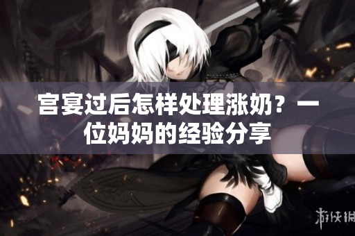 宫宴过后怎样处理涨奶？一位妈妈的经验分享