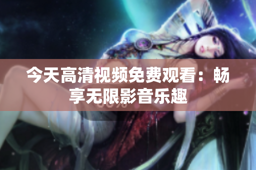 今天高清视频免费观看：畅享无限影音乐趣