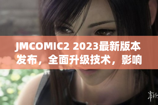 JMCOMIC2 2023最新版本发布，全面升级技术，影响力更大