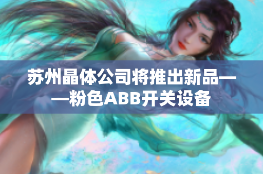 苏州晶体公司将推出新品——粉色ABB开关设备