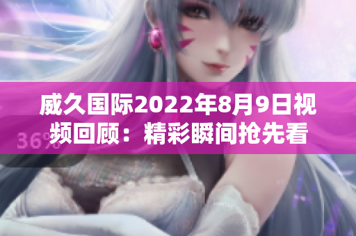 威久国际2022年8月9日视频回顾：精彩瞬间抢先看