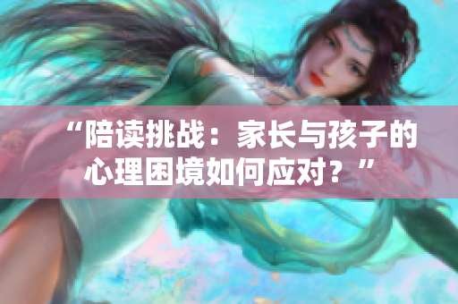 “陪读挑战：家长与孩子的心理困境如何应对？”