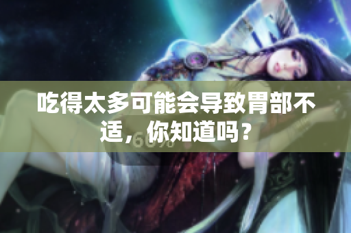 吃得太多可能会导致胃部不适，你知道吗？