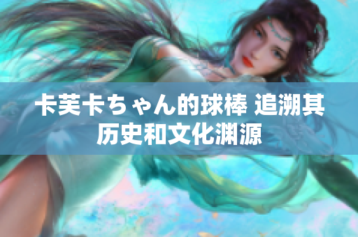 卡芙卡ちゃん的球棒 追溯其历史和文化渊源
