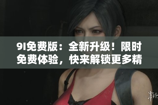 9I免费版：全新升级！限时免费体验，快来解锁更多精彩功能吧